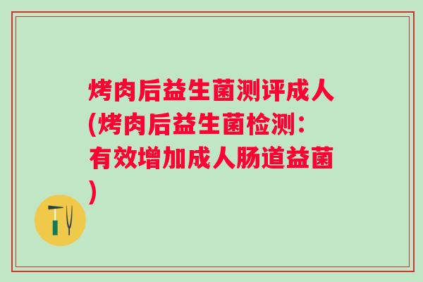 烤肉后益生菌测评成人(烤肉后益生菌检测：有效增加成人肠道益菌)