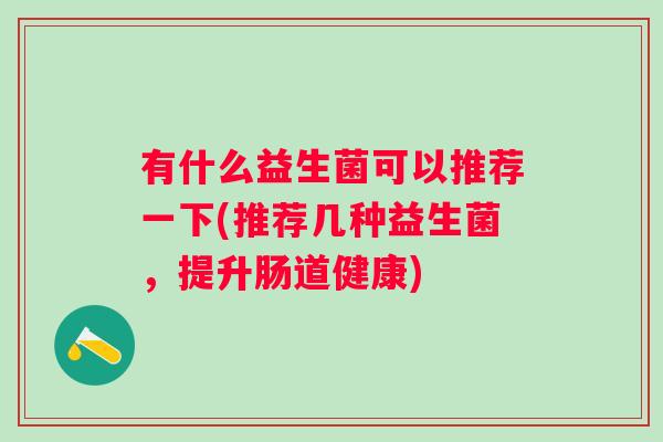有什么益生菌可以推荐一下(推荐几种益生菌,提升肠道健康) 有什么益生菌可以推荐一下(推荐几种益生菌,提升肠道健康)
