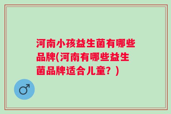河南小孩益生菌有哪些品牌(河南有哪些益生菌品牌适合儿童?) 河南小孩益生菌有哪些品牌(河南有哪些益生菌品牌适合儿童?)