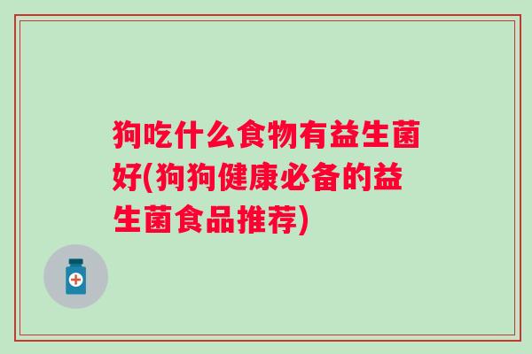 狗吃什么食物有益生菌好(狗狗健康必备的益生菌食品推荐)