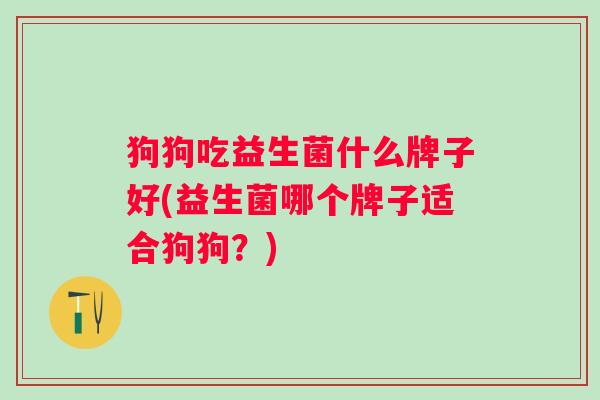 狗狗吃益生菌什么牌子好(益生菌哪个牌子适合狗狗?) 狗狗吃益生菌什么牌子好(益生菌哪个牌子适合狗狗?)