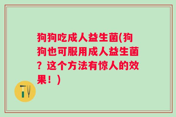 狗狗吃成人益生菌(狗狗也可服用成人益生菌?这个方法有惊人的效果!) 狗狗吃成人益生菌(狗狗也可服用成人益生菌?这个方法有惊人的效果!)