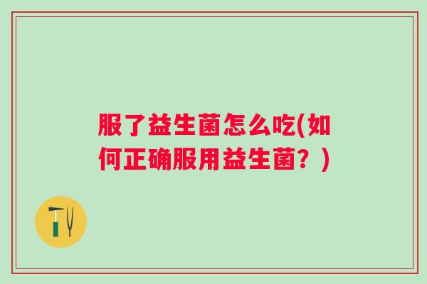 服了益生菌怎么吃(如何正确服用益生菌?) 服了益生菌怎么吃(如何正确服用益生菌?)