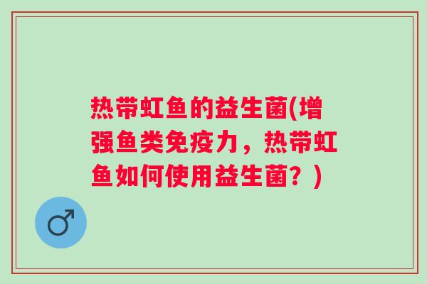 热带虹鱼的益生菌(增强鱼类力,热带虹鱼如何使用益生菌?) 热带虹鱼的益生菌(增强鱼类力,热带虹鱼如何使用益生菌?)