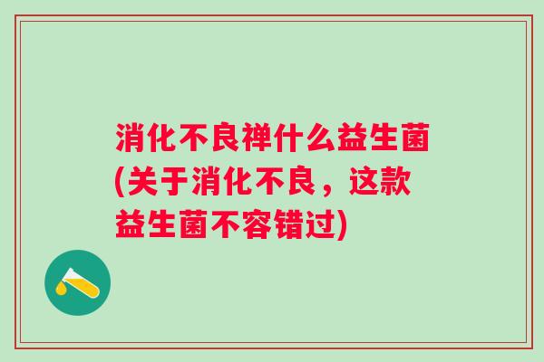 禅什么益生菌(关于，这款益生菌不容错过)