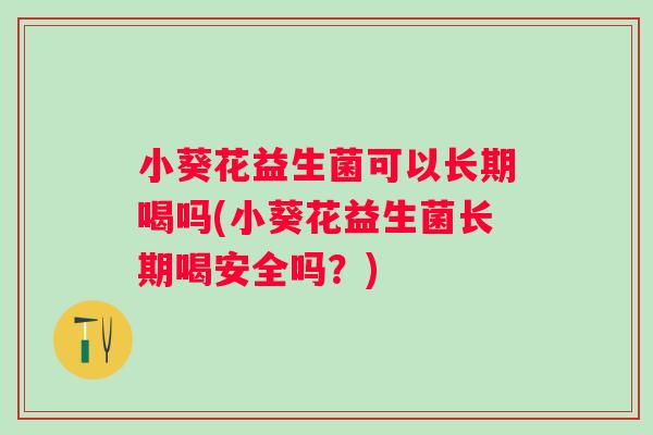 小葵花益生菌可以长期喝吗(小葵花益生菌长期喝安全吗?) 小葵花益生菌可以长期喝吗(小葵花益生菌长期喝安全吗?)