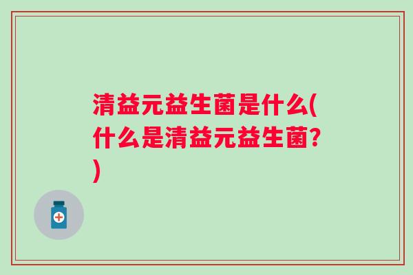 清益元益生菌是什么(什么是清益元益生菌？)
