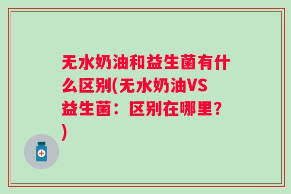 无水奶油和益生菌有什么区别(无水奶油VS益生菌：区别在哪里？)
