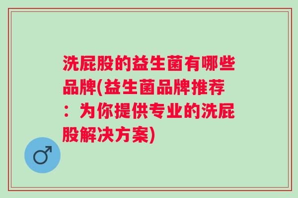 洗屁股的益生菌有哪些品牌(益生菌品牌推荐：为你提供专业的洗屁股解决方案)