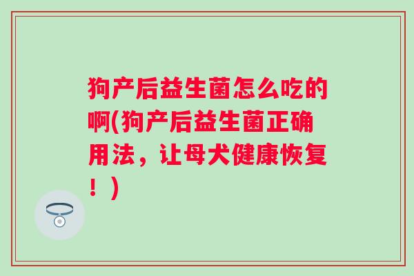 狗产后益生菌怎么吃的啊(狗产后益生菌正确用法,让母犬健康恢复!) 狗产后益生菌怎么吃的啊(狗产后益生菌正确用法,让母犬健康恢复!)