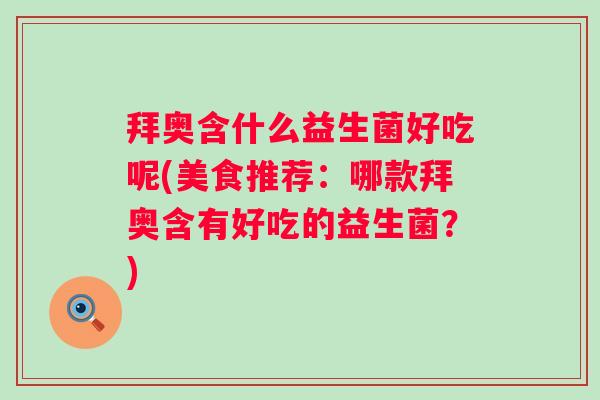 拜奥含什么益生菌好吃呢(美食推荐:哪款拜奥含有好吃的益生菌?) 拜奥含什么益生菌好吃呢(美食推荐:哪款拜奥含有好吃的益生菌?)