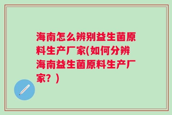 海南怎么辨别益生菌原料生产厂家(如何分辨海南益生菌原料生产厂家？)