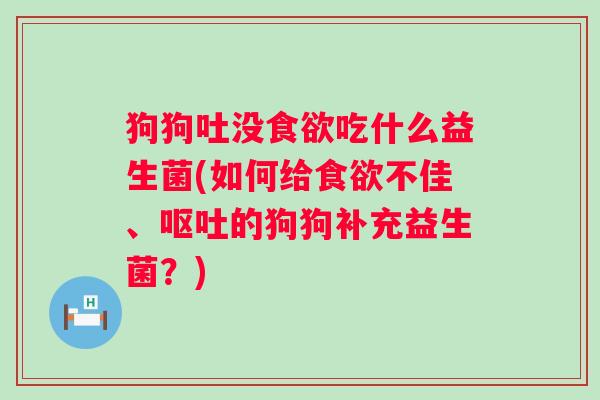 狗狗吐没吃什么益生菌(如何给不佳、的狗狗补充益生菌?) 狗狗吐没吃什么益生菌(如何给不佳、的狗狗补充益生菌?)