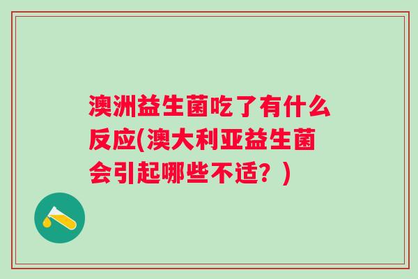澳洲益生菌吃了有什么反应(澳大利亚益生菌会引起哪些不适?) 澳洲益生菌吃了有什么反应(澳大利亚益生菌会引起哪些不适?)