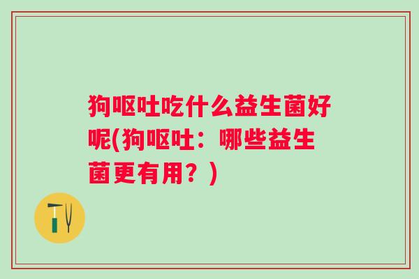 狗吃什么益生菌好呢(狗:哪些益生菌更有用?) 狗吃什么益生菌好呢(狗:哪些益生菌更有用?)