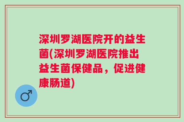 深圳罗湖医院开的益生菌(深圳罗湖医院推出益生菌保健品，促进健康肠道)
