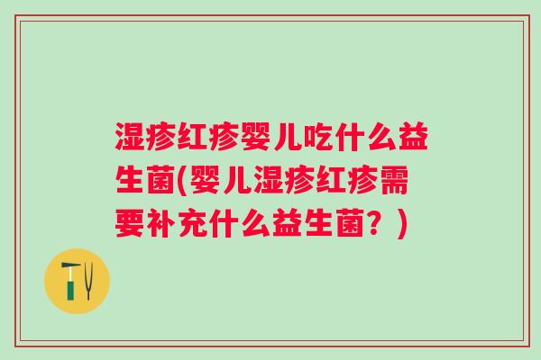 红疹婴儿吃什么益生菌(婴儿红疹需要补充什么益生菌?) 红疹婴儿吃什么益生菌(婴儿红疹需要补充什么益生菌?)