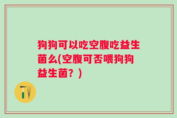 狗狗可以吃空腹吃益生菌么(空腹可否喂狗狗益生菌？)