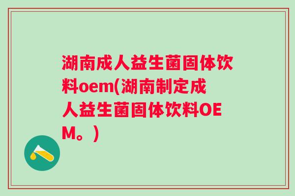 湖南成人益生菌固体饮料oem(湖南制定成人益生菌固体饮料OEM。) 湖南成人益生菌固体饮料oem(湖南制定成人益生菌固体饮料OEM。)