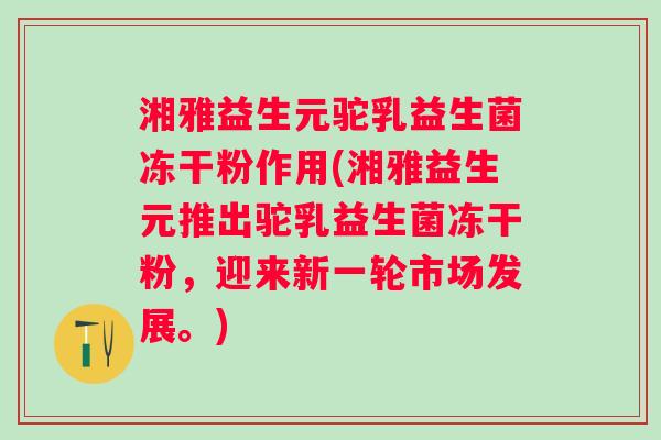 湘雅益生元驼乳益生菌冻干粉作用(湘雅益生元推出驼乳益生菌冻干粉,迎来新一轮市场发展。) 湘雅益生元驼乳益生菌冻干粉作用(湘雅益生元推出驼乳益生菌冻干粉,迎来新一轮市场发展。)