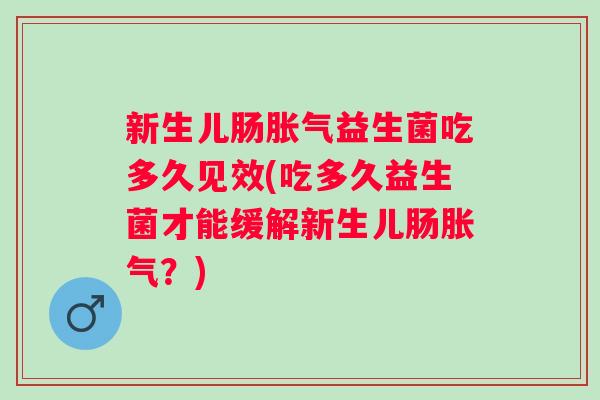 新生儿肠益生菌吃多久见效(吃多久益生菌才能缓解新生儿肠?) 新生儿肠益生菌吃多久见效(吃多久益生菌才能缓解新生儿肠?)