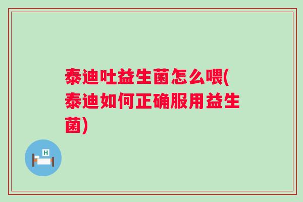 泰迪吐益生菌怎么喂(泰迪如何正确服用益生菌) 泰迪吐益生菌怎么喂(泰迪如何正确服用益生菌)