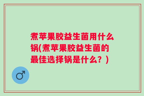 煮苹果胶益生菌用什么锅(煮苹果胶益生菌的佳选择锅是什么?) 煮苹果胶益生菌用什么锅(煮苹果胶益生菌的佳选择锅是什么?)