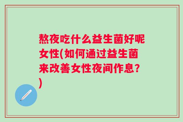 熬夜吃什么益生菌好呢女性(如何通过益生菌来改善女性夜间作息？)