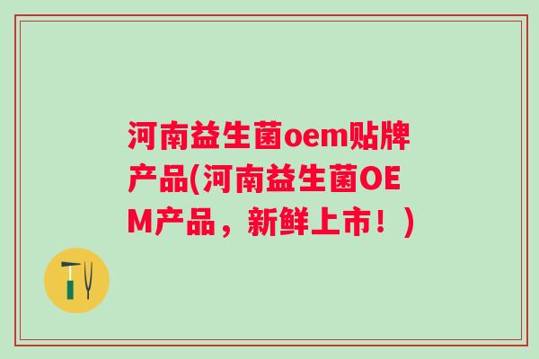 河南益生菌oem贴牌产品(河南益生菌OEM产品，新鲜上市！)