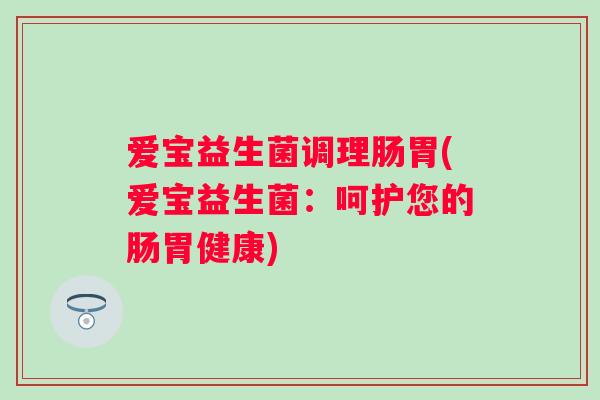 爱宝益生菌调理肠胃(爱宝益生菌：呵护您的肠胃健康)