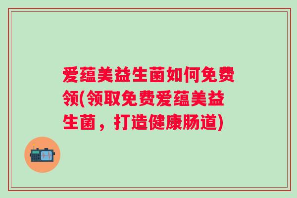 爱蕴美益生菌如何免费领(领取免费爱蕴美益生菌，打造健康肠道)