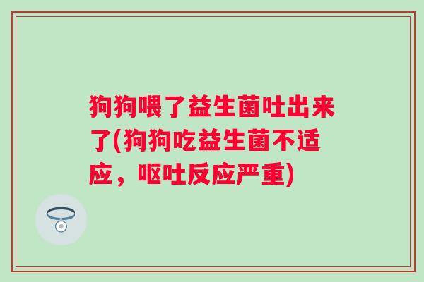 狗狗喂了益生菌吐出来了(狗狗吃益生菌不适应，反应严重)