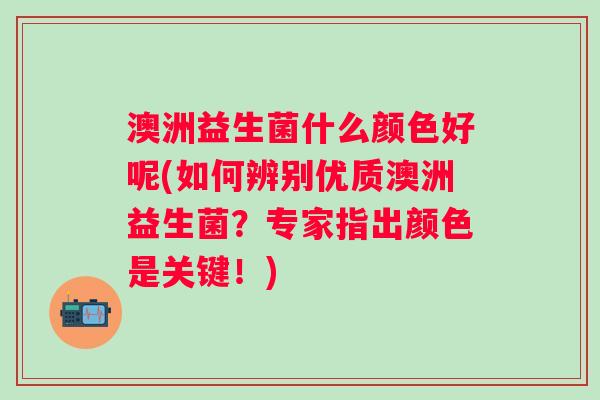 澳洲益生菌什么颜色好呢(如何辨别优质澳洲益生菌？专家指出颜色是关键！)