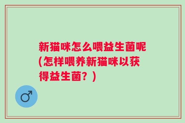 新猫咪怎么喂益生菌呢(怎样喂养新猫咪以获得益生菌？)