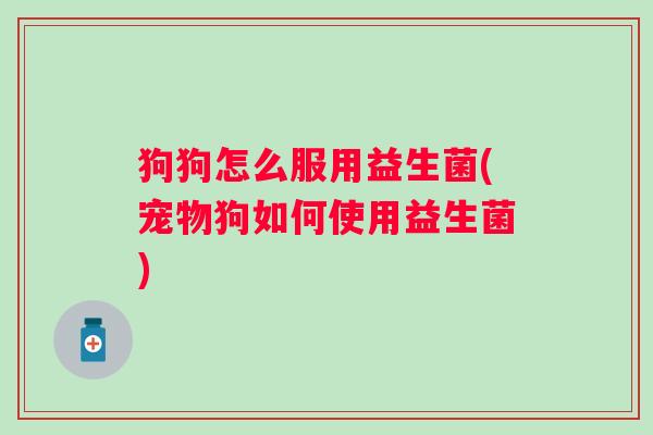 狗狗怎么服用益生菌(宠物狗如何使用益生菌) 狗狗怎么服用益生菌(宠物狗如何使用益生菌)