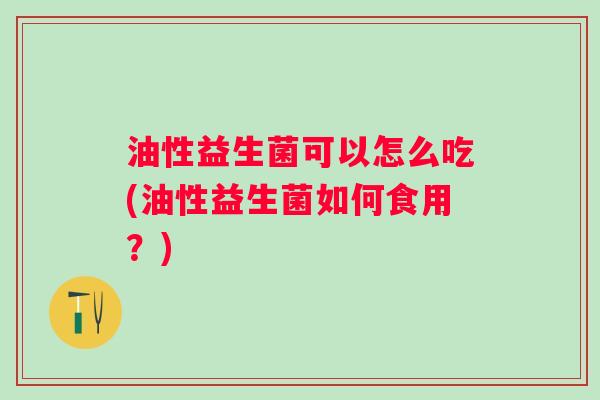 油性益生菌可以怎么吃(油性益生菌如何食用？)