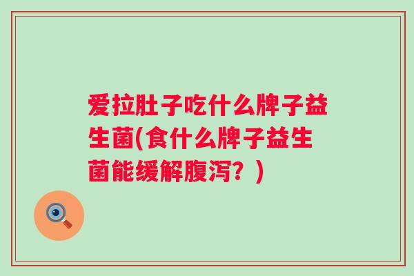 爱拉肚子吃什么牌子益生菌(食什么牌子益生菌能缓解?) 爱拉肚子吃什么牌子益生菌(食什么牌子益生菌能缓解?)