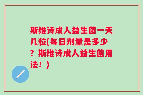 斯维诗成人益生菌一天几粒(每日剂量是多少？斯维诗成人益生菌用法！)