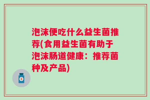 泡沫便吃什么益生菌推荐(食用益生菌有助于泡沫肠道健康：推荐菌种及产品)