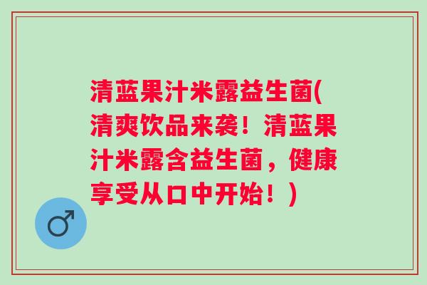 清蓝果汁米露益生菌(清爽饮品来袭!清蓝果汁米露含益生菌,健康享受从口中开始!) 清蓝果汁米露益生菌(清爽饮品来袭!清蓝果汁米露含益生菌,健康享受从口中开始!)