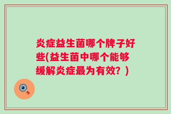 益生菌哪个牌子好些(益生菌中哪个能够缓解为有效?) 益生菌哪个牌子好些(益生菌中哪个能够缓解为有效?)