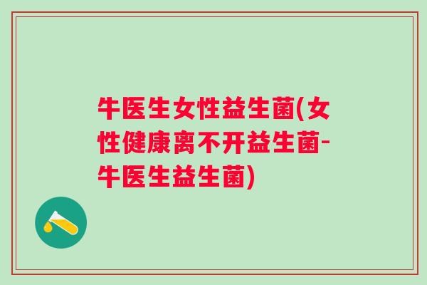 牛医生女性益生菌(女性健康离不开益生菌-牛医生益生菌)