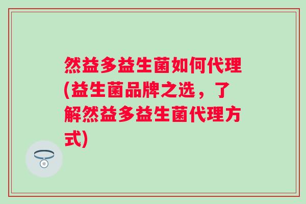 然益多益生菌如何代理(益生菌品牌之选,了解然益多益生菌代理方式) 然益多益生菌如何代理(益生菌品牌之选,了解然益多益生菌代理方式)