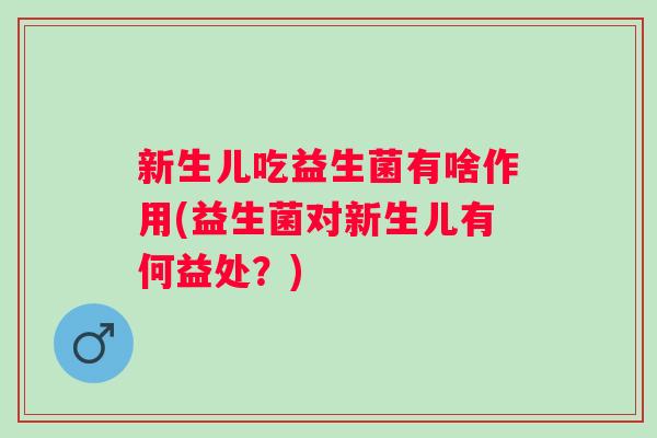 新生儿吃益生菌有啥作用(益生菌对新生儿有何益处？)
