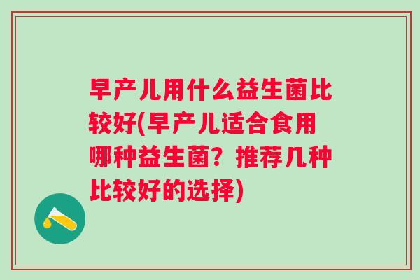 早产儿用什么益生菌比较好(早产儿适合食用哪种益生菌?推荐几种比较好的选择) 早产儿用什么益生菌比较好(早产儿适合食用哪种益生菌?推荐几种比较好的选择)