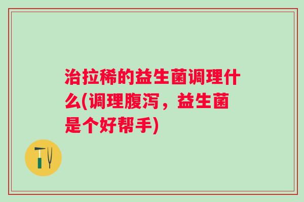 拉稀的益生菌调理什么(调理,益生菌是个好帮手) 拉稀的益生菌调理什么(调理,益生菌是个好帮手)