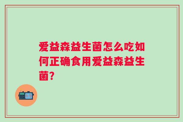 爱益森益生菌怎么吃如何正确食用爱益森益生菌? 爱益森益生菌怎么吃如何正确食用爱益森益生菌?