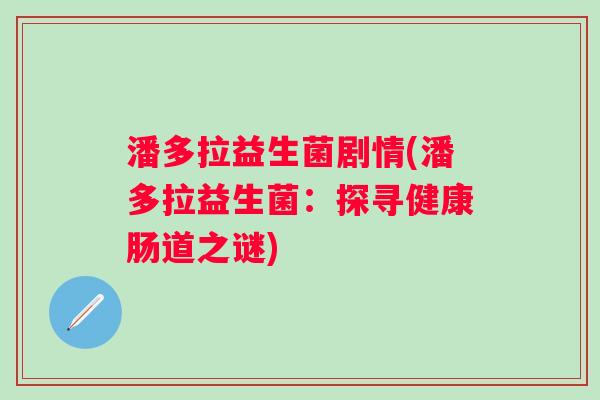 潘多拉益生菌剧情(潘多拉益生菌:探寻健康肠道之谜) 潘多拉益生菌剧情(潘多拉益生菌:探寻健康肠道之谜)