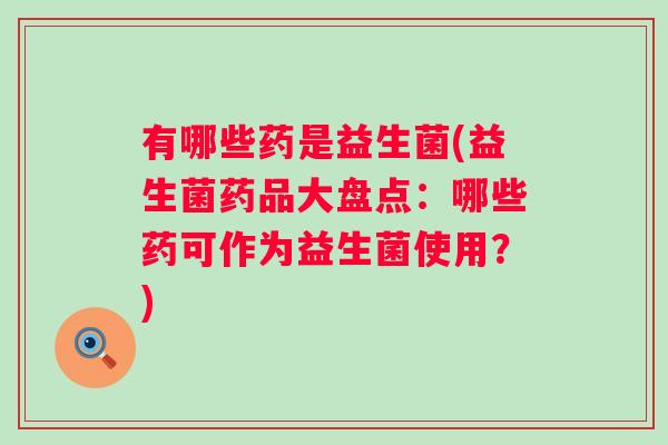 有哪些药是益生菌(益生菌药品大盘点:哪些药可作为益生菌使用?) 有哪些药是益生菌(益生菌药品大盘点:哪些药可作为益生菌使用?)