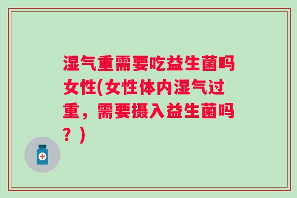湿气重需要吃益生菌吗女性(女性体内湿气过重,需要摄入益生菌吗?) 湿气重需要吃益生菌吗女性(女性体内湿气过重,需要摄入益生菌吗?)